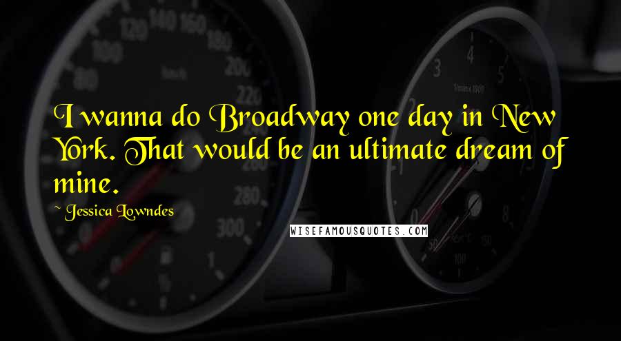 Jessica Lowndes Quotes: I wanna do Broadway one day in New York. That would be an ultimate dream of mine.