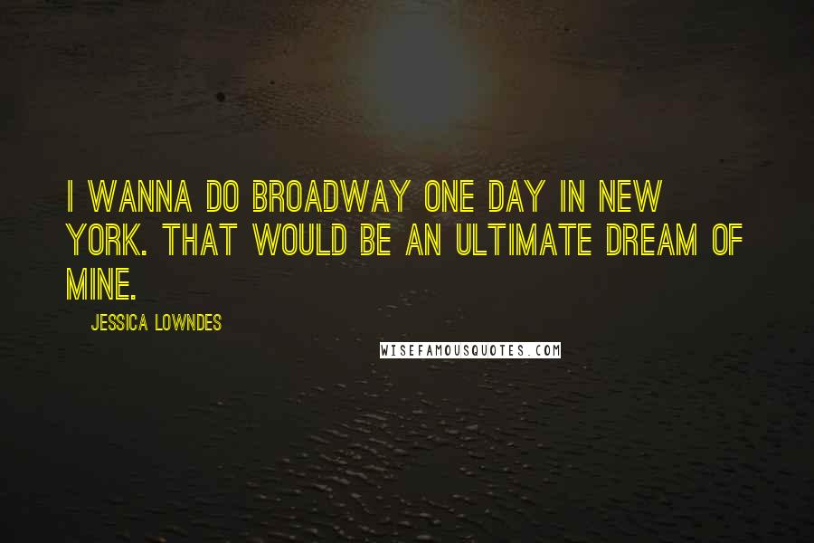 Jessica Lowndes Quotes: I wanna do Broadway one day in New York. That would be an ultimate dream of mine.