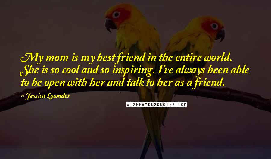 Jessica Lowndes Quotes: My mom is my best friend in the entire world. She is so cool and so inspiring. I've always been able to be open with her and talk to her as a friend.