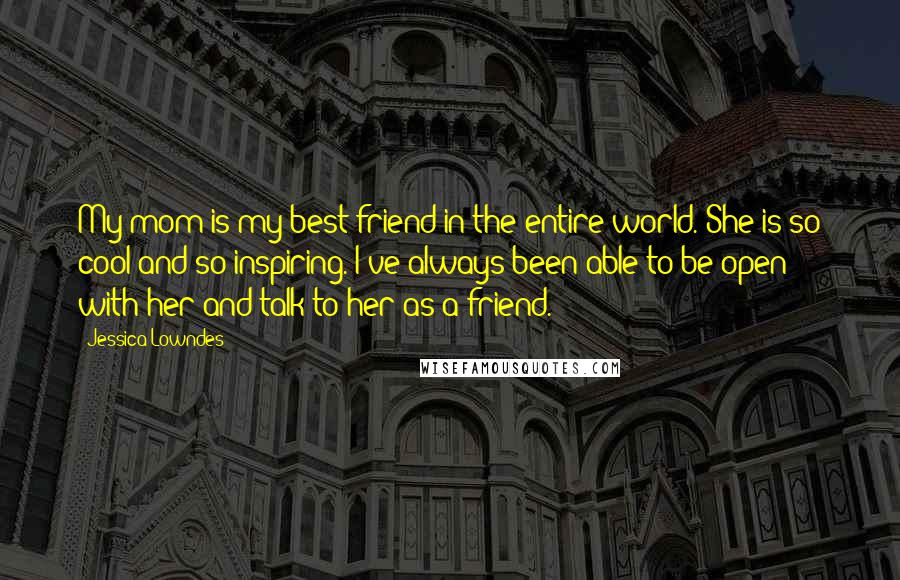 Jessica Lowndes Quotes: My mom is my best friend in the entire world. She is so cool and so inspiring. I've always been able to be open with her and talk to her as a friend.