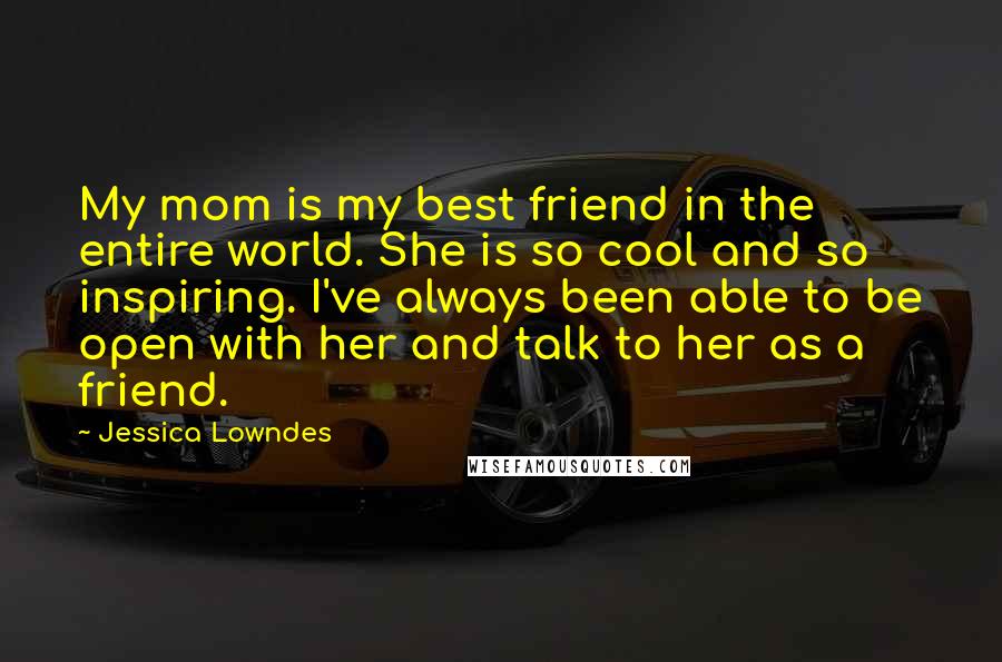 Jessica Lowndes Quotes: My mom is my best friend in the entire world. She is so cool and so inspiring. I've always been able to be open with her and talk to her as a friend.