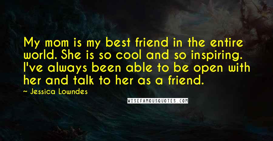 Jessica Lowndes Quotes: My mom is my best friend in the entire world. She is so cool and so inspiring. I've always been able to be open with her and talk to her as a friend.