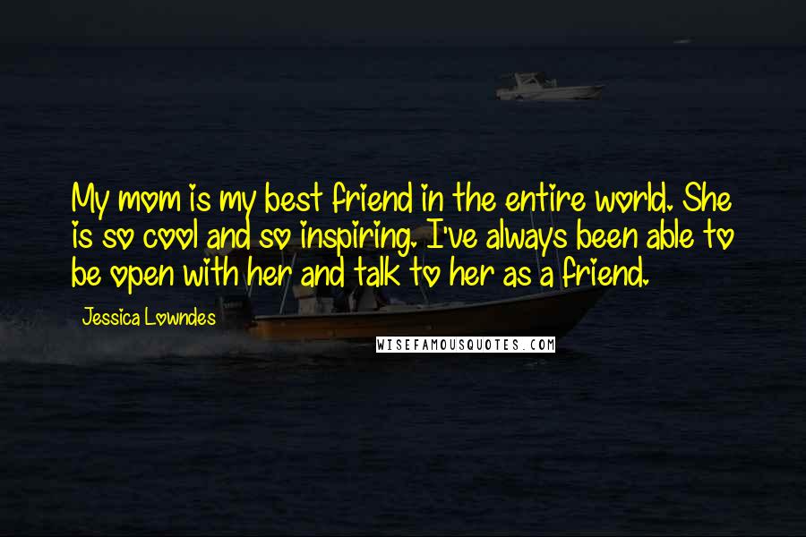 Jessica Lowndes Quotes: My mom is my best friend in the entire world. She is so cool and so inspiring. I've always been able to be open with her and talk to her as a friend.