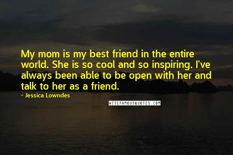 Jessica Lowndes Quotes: My mom is my best friend in the entire world. She is so cool and so inspiring. I've always been able to be open with her and talk to her as a friend.