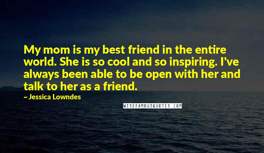 Jessica Lowndes Quotes: My mom is my best friend in the entire world. She is so cool and so inspiring. I've always been able to be open with her and talk to her as a friend.