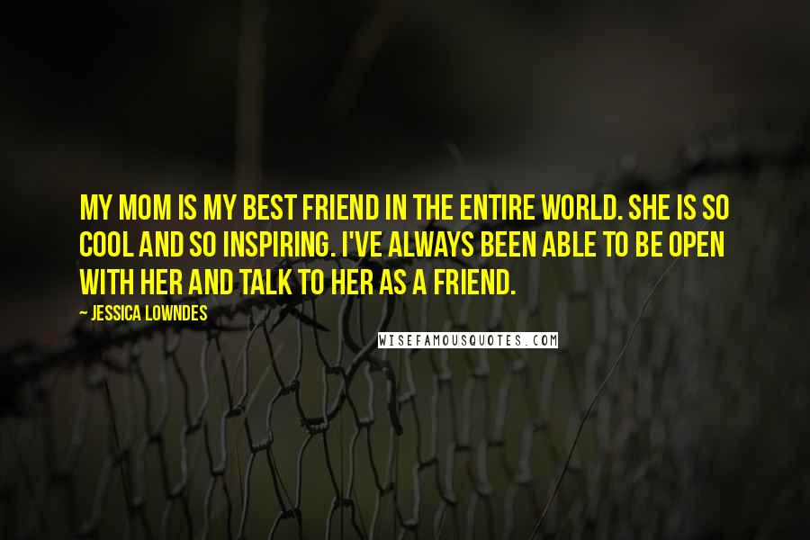 Jessica Lowndes Quotes: My mom is my best friend in the entire world. She is so cool and so inspiring. I've always been able to be open with her and talk to her as a friend.