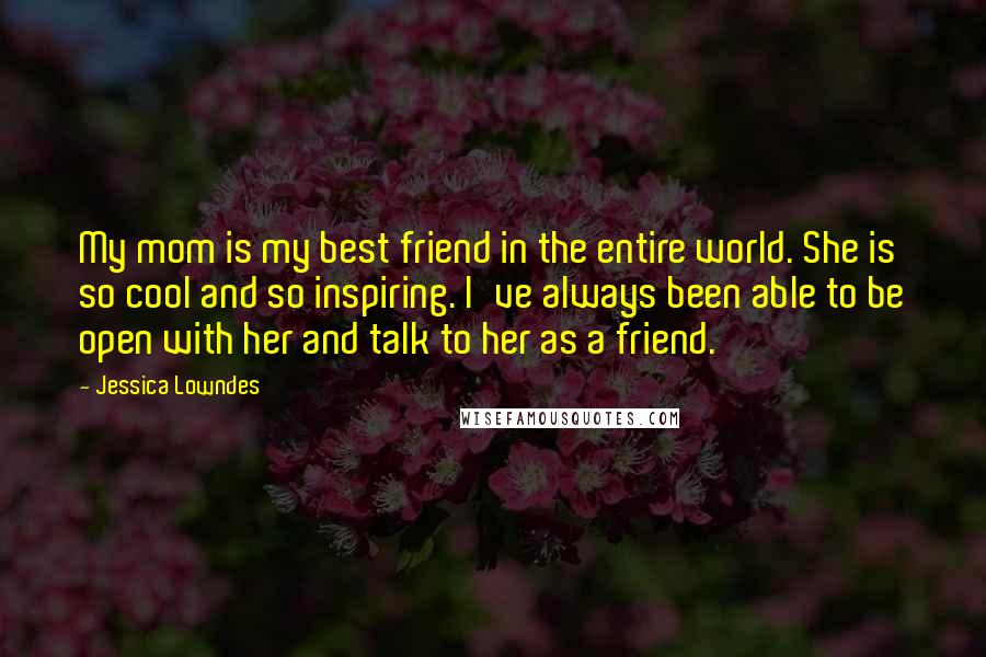 Jessica Lowndes Quotes: My mom is my best friend in the entire world. She is so cool and so inspiring. I've always been able to be open with her and talk to her as a friend.