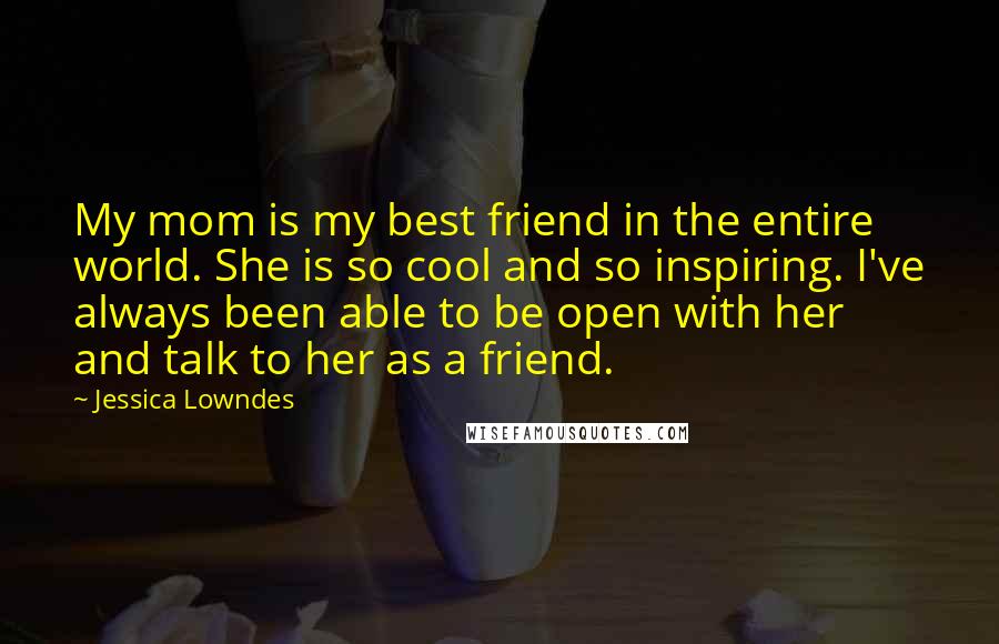 Jessica Lowndes Quotes: My mom is my best friend in the entire world. She is so cool and so inspiring. I've always been able to be open with her and talk to her as a friend.