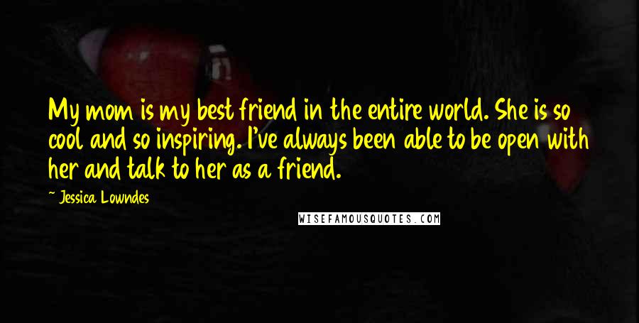 Jessica Lowndes Quotes: My mom is my best friend in the entire world. She is so cool and so inspiring. I've always been able to be open with her and talk to her as a friend.