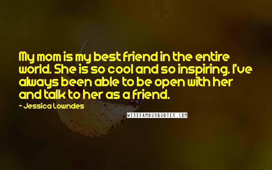 Jessica Lowndes Quotes: My mom is my best friend in the entire world. She is so cool and so inspiring. I've always been able to be open with her and talk to her as a friend.