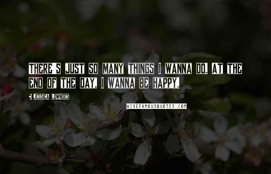 Jessica Lowndes Quotes: There's just so many things I wanna do. At the end of the day, I wanna be happy.