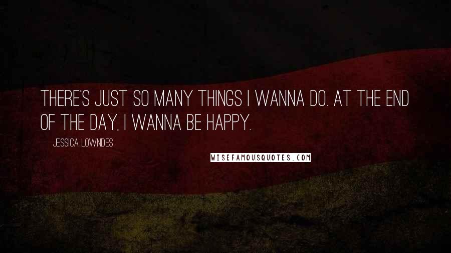 Jessica Lowndes Quotes: There's just so many things I wanna do. At the end of the day, I wanna be happy.