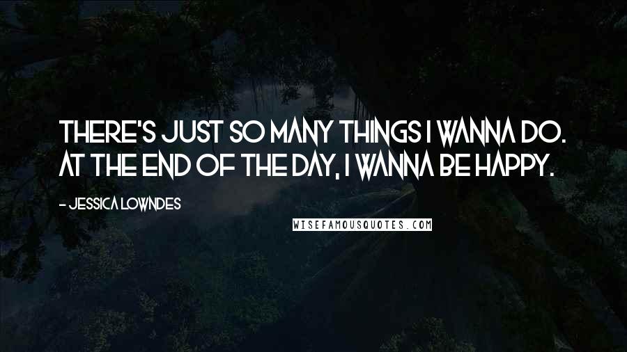 Jessica Lowndes Quotes: There's just so many things I wanna do. At the end of the day, I wanna be happy.