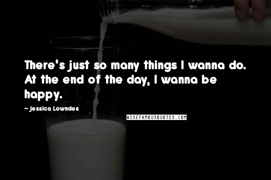 Jessica Lowndes Quotes: There's just so many things I wanna do. At the end of the day, I wanna be happy.