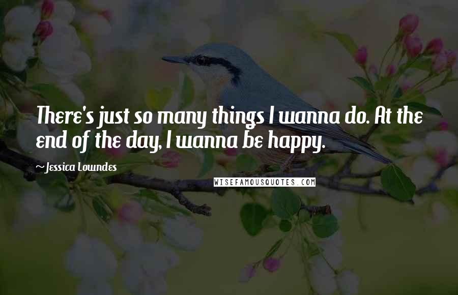 Jessica Lowndes Quotes: There's just so many things I wanna do. At the end of the day, I wanna be happy.