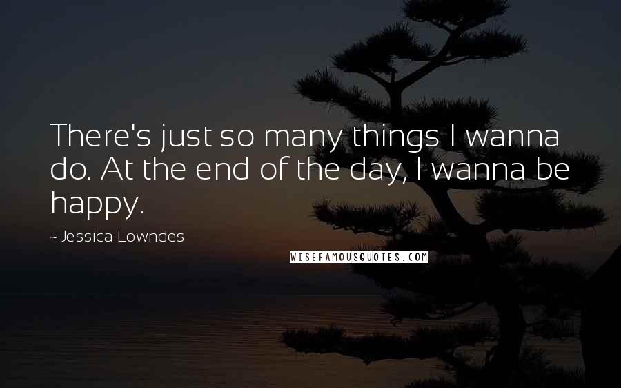 Jessica Lowndes Quotes: There's just so many things I wanna do. At the end of the day, I wanna be happy.