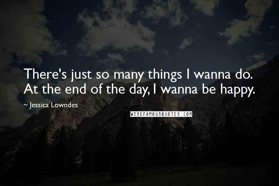 Jessica Lowndes Quotes: There's just so many things I wanna do. At the end of the day, I wanna be happy.
