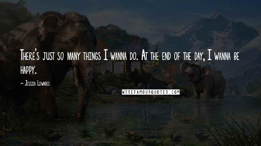 Jessica Lowndes Quotes: There's just so many things I wanna do. At the end of the day, I wanna be happy.