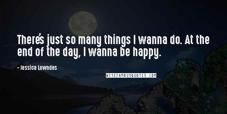 Jessica Lowndes Quotes: There's just so many things I wanna do. At the end of the day, I wanna be happy.