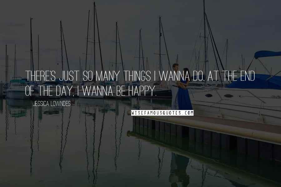 Jessica Lowndes Quotes: There's just so many things I wanna do. At the end of the day, I wanna be happy.