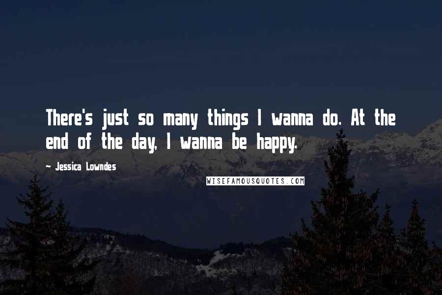 Jessica Lowndes Quotes: There's just so many things I wanna do. At the end of the day, I wanna be happy.
