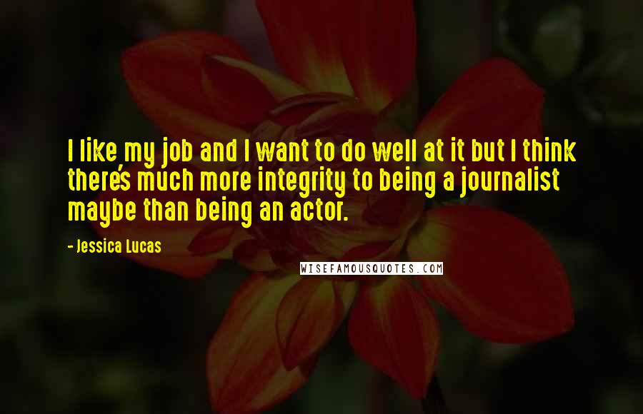 Jessica Lucas Quotes: I like my job and I want to do well at it but I think there's much more integrity to being a journalist maybe than being an actor.