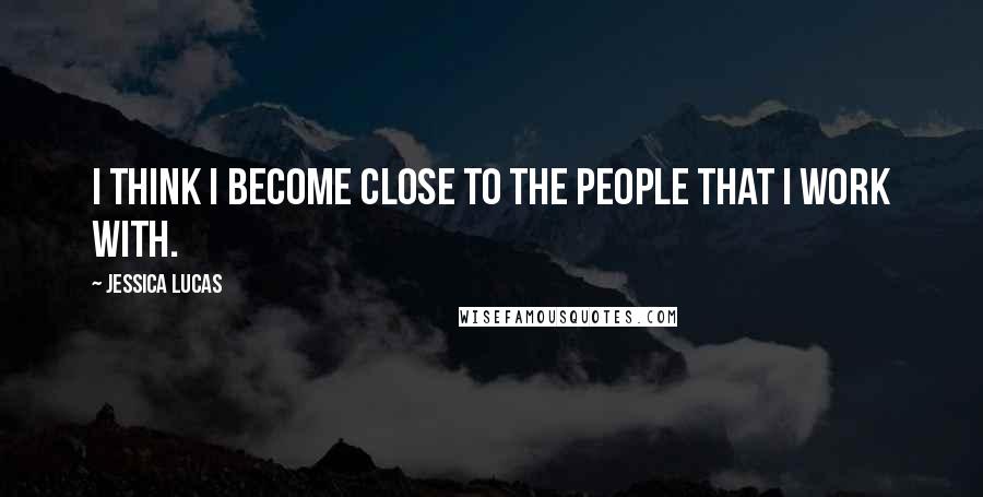 Jessica Lucas Quotes: I think I become close to the people that I work with.