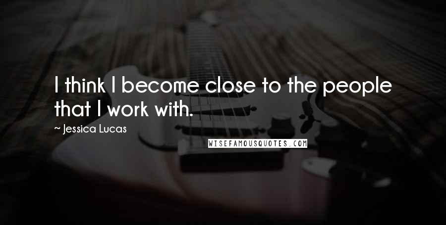 Jessica Lucas Quotes: I think I become close to the people that I work with.