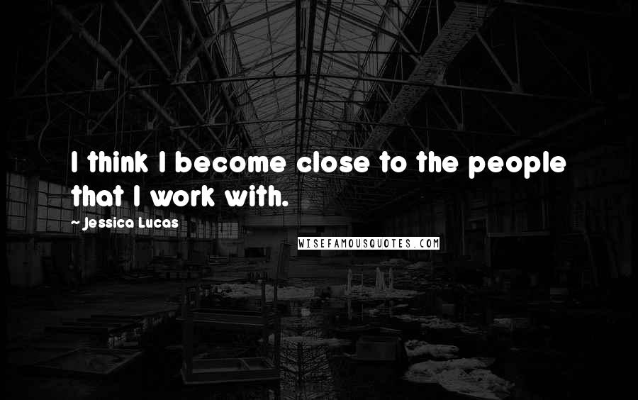 Jessica Lucas Quotes: I think I become close to the people that I work with.