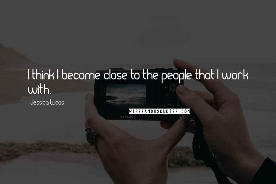 Jessica Lucas Quotes: I think I become close to the people that I work with.