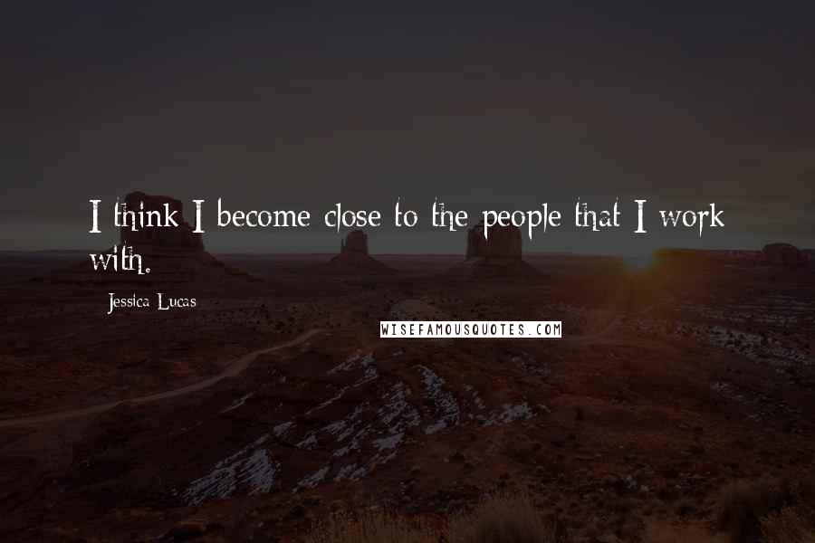 Jessica Lucas Quotes: I think I become close to the people that I work with.