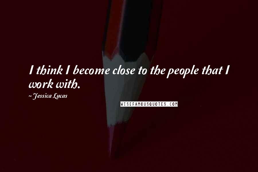 Jessica Lucas Quotes: I think I become close to the people that I work with.