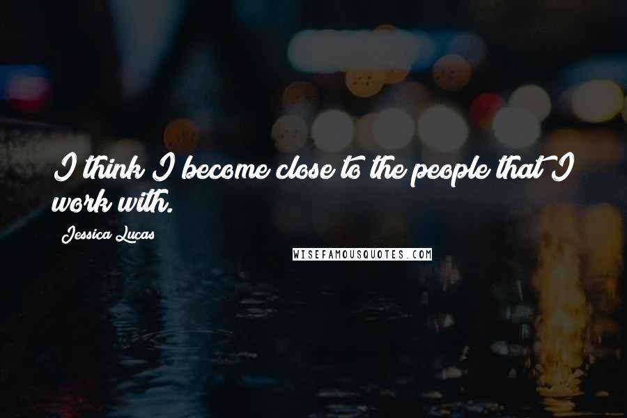 Jessica Lucas Quotes: I think I become close to the people that I work with.