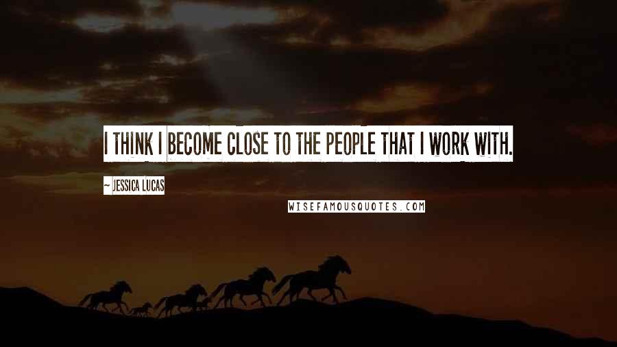 Jessica Lucas Quotes: I think I become close to the people that I work with.