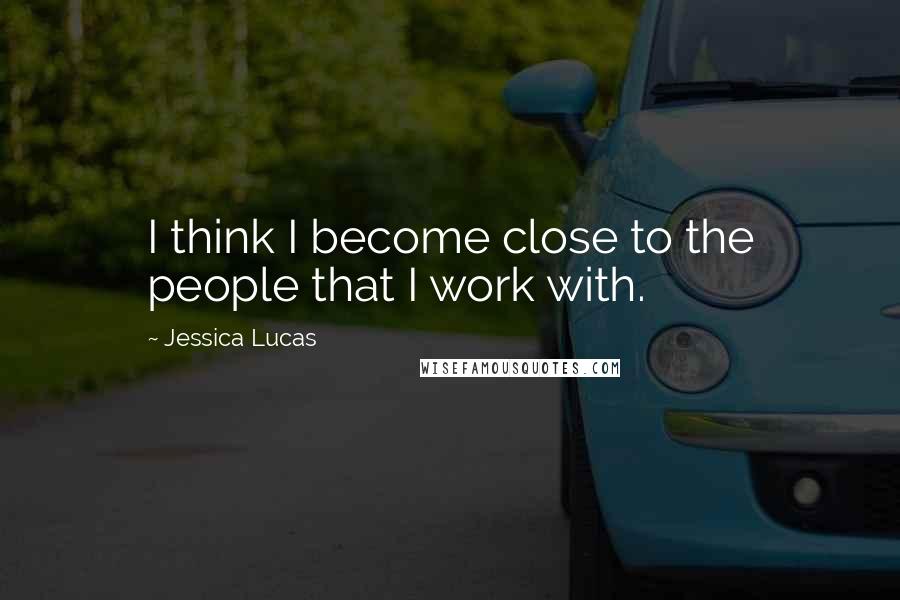 Jessica Lucas Quotes: I think I become close to the people that I work with.