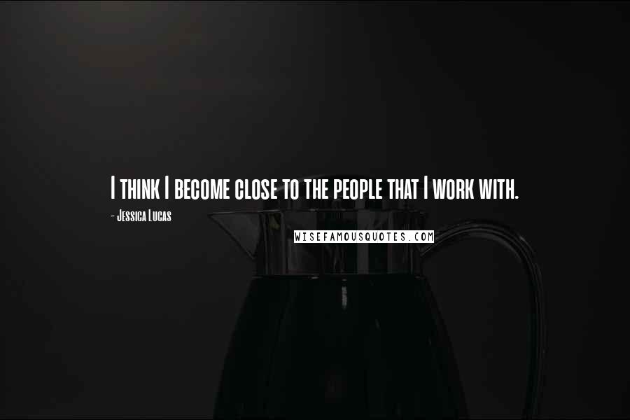 Jessica Lucas Quotes: I think I become close to the people that I work with.