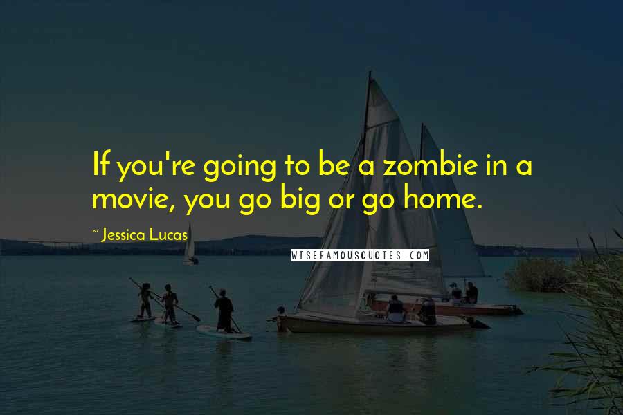 Jessica Lucas Quotes: If you're going to be a zombie in a movie, you go big or go home.