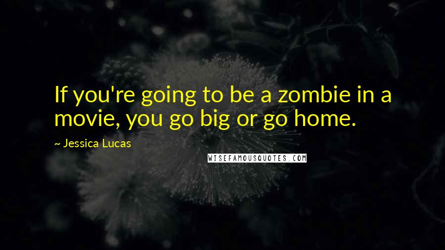 Jessica Lucas Quotes: If you're going to be a zombie in a movie, you go big or go home.
