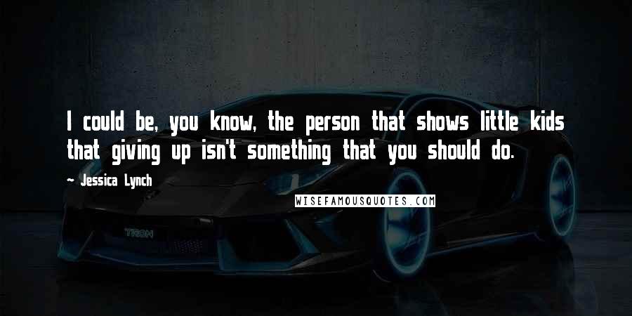 Jessica Lynch Quotes: I could be, you know, the person that shows little kids that giving up isn't something that you should do.