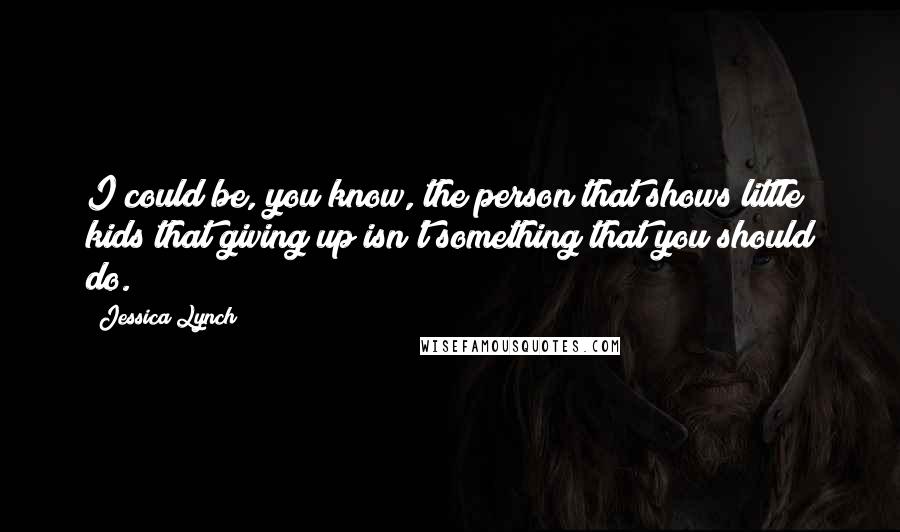 Jessica Lynch Quotes: I could be, you know, the person that shows little kids that giving up isn't something that you should do.