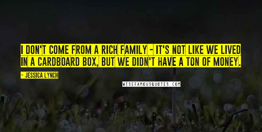 Jessica Lynch Quotes: I don't come from a rich family - it's not like we lived in a cardboard box, but we didn't have a ton of money.