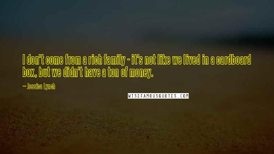 Jessica Lynch Quotes: I don't come from a rich family - it's not like we lived in a cardboard box, but we didn't have a ton of money.