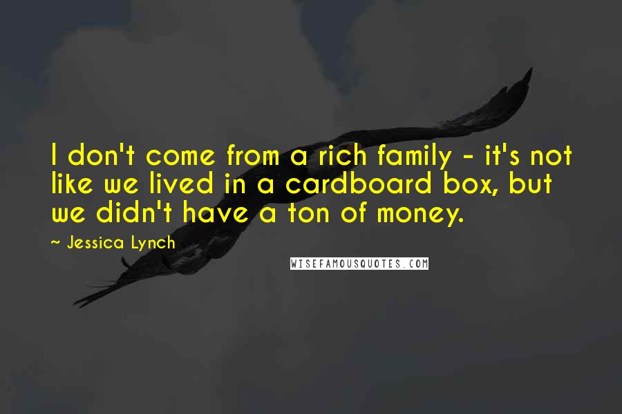 Jessica Lynch Quotes: I don't come from a rich family - it's not like we lived in a cardboard box, but we didn't have a ton of money.
