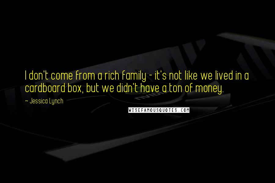 Jessica Lynch Quotes: I don't come from a rich family - it's not like we lived in a cardboard box, but we didn't have a ton of money.