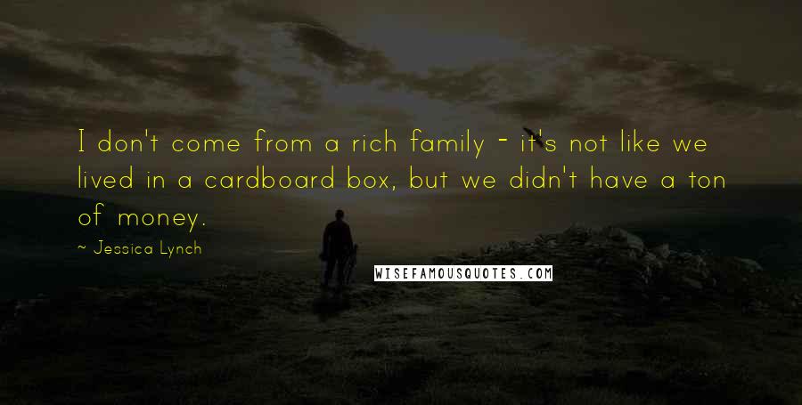 Jessica Lynch Quotes: I don't come from a rich family - it's not like we lived in a cardboard box, but we didn't have a ton of money.