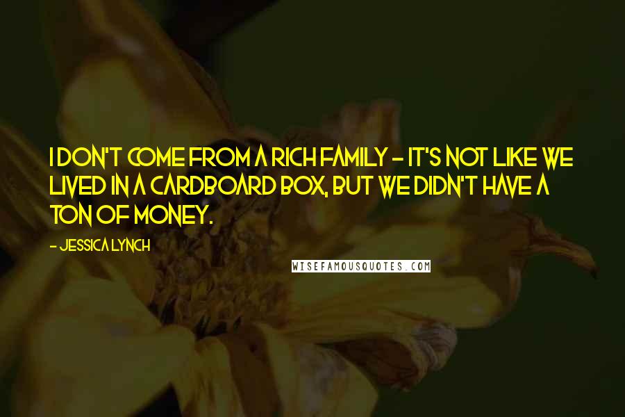 Jessica Lynch Quotes: I don't come from a rich family - it's not like we lived in a cardboard box, but we didn't have a ton of money.