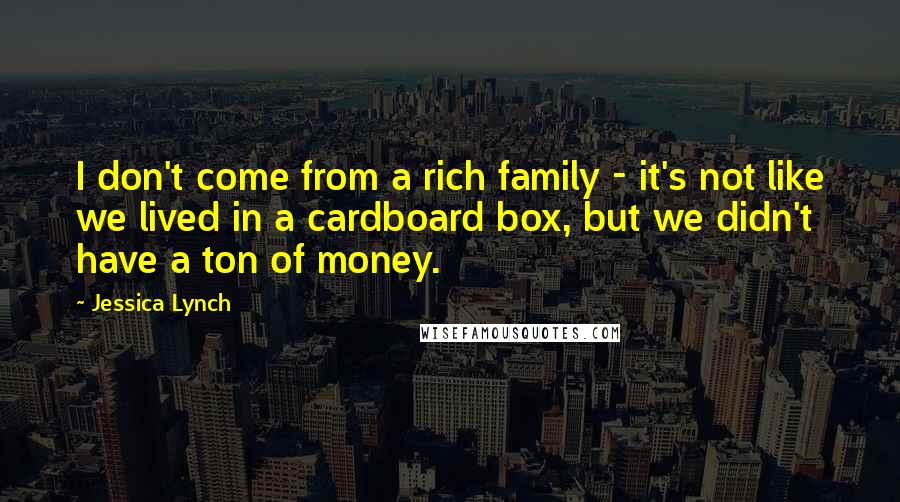 Jessica Lynch Quotes: I don't come from a rich family - it's not like we lived in a cardboard box, but we didn't have a ton of money.
