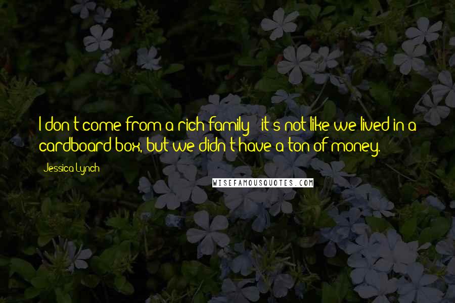 Jessica Lynch Quotes: I don't come from a rich family - it's not like we lived in a cardboard box, but we didn't have a ton of money.