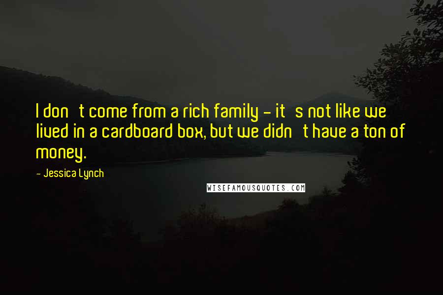 Jessica Lynch Quotes: I don't come from a rich family - it's not like we lived in a cardboard box, but we didn't have a ton of money.