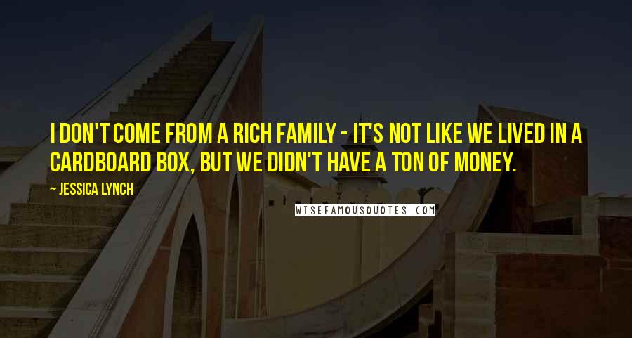 Jessica Lynch Quotes: I don't come from a rich family - it's not like we lived in a cardboard box, but we didn't have a ton of money.